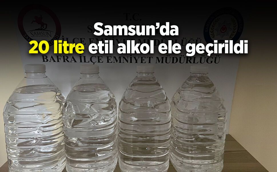 Samsun’da 20 litre etil alkol ele geçirildi