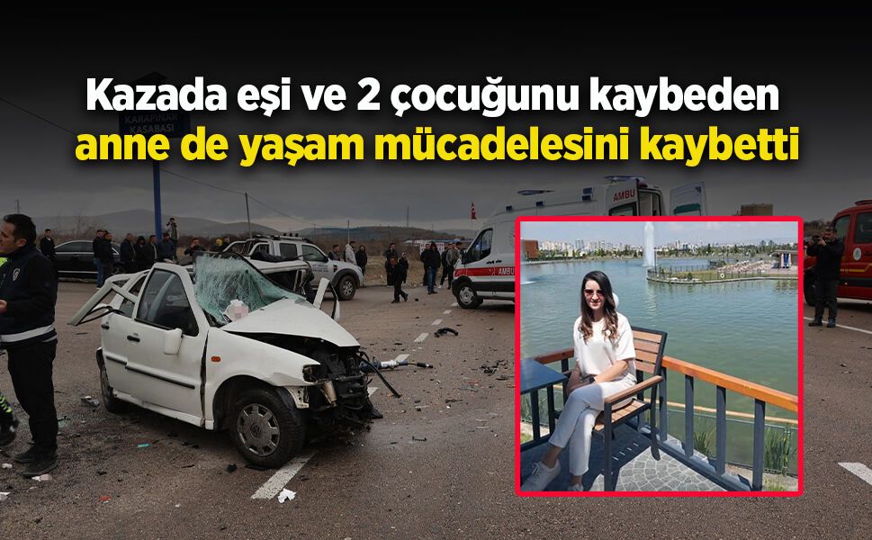 Kazada eşi ve 2 çocuğunu kaybeden anne de yaşam mücadelesini kaybetti