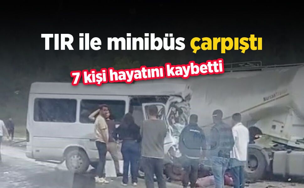 TIR ile minibüs çarpıştı: 7 kişi hayatını kaybetti