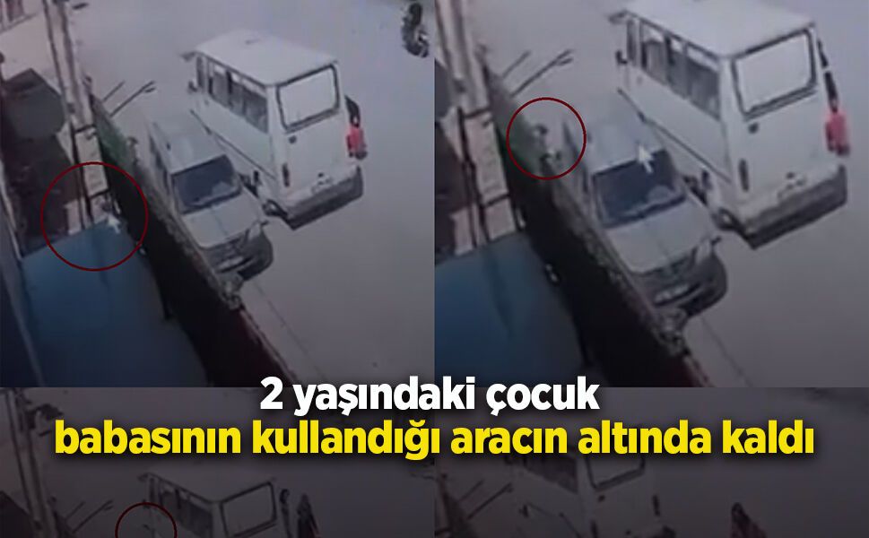 2 yaşındaki çocuk babasının kullandığı aracın altında kaldı