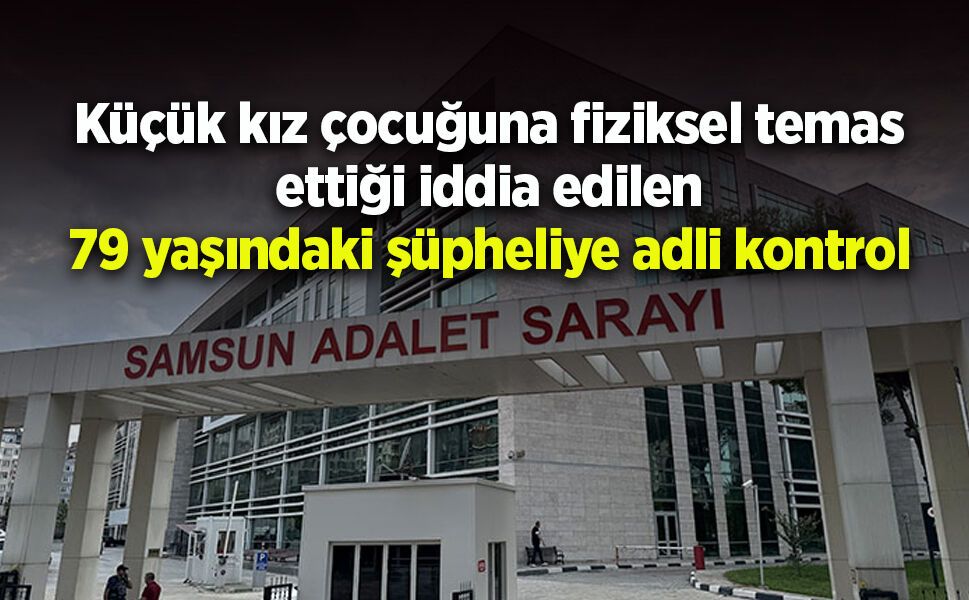 Küçük kız çocuğuna fiziksel temas ettiği iddia edilen  79 yaşındaki şüpheliye adli kontrol