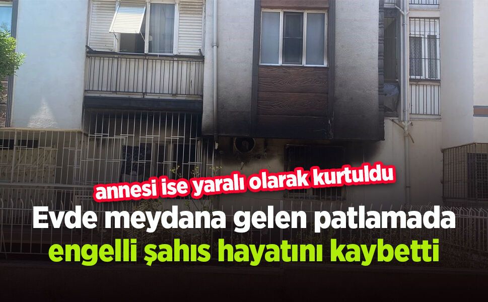 Evde meydana gelen patlamada engelli şahıs hayatını kaybetti