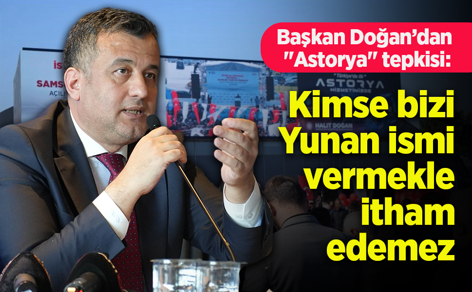 Başkan Doğan’dan "Astorya" tepkisi: "Kimse bizi Yunan ismi vermekle itham edemez"