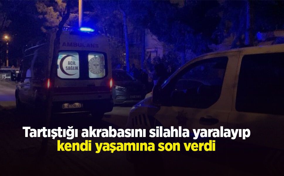 Tartıştığı akrabasını silahla yaralayıp kendi yaşamına son verdi