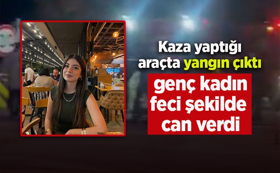 Kaza yaptığı araçta yangın çıktı, genç kadın feci şekilde can verdi