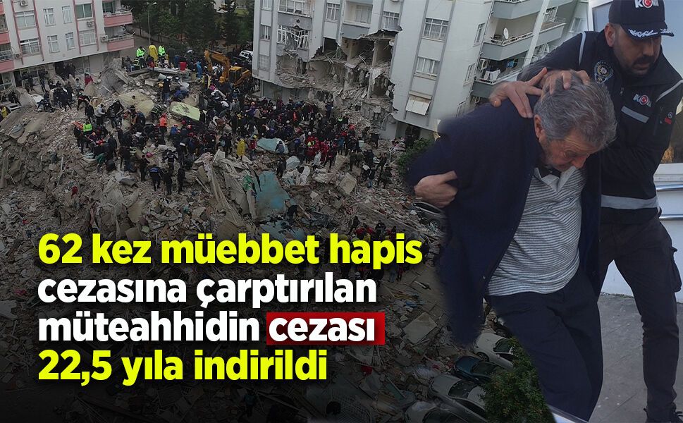 62 kez müebbet hapis cezasına çarptırılan müteahhidin cezası 22,5 yıla indirildi