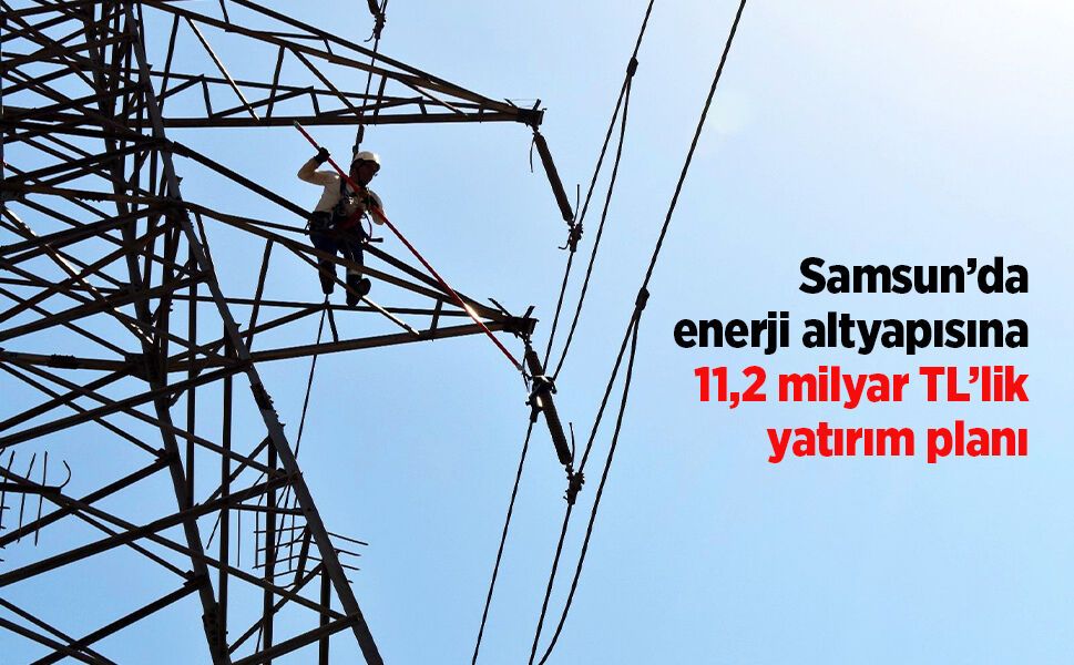 Samsun’da enerji altyapısına 11,2 milyar TL’lik yatırım planı