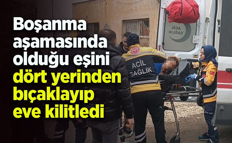 Boşanma aşamasında olduğu eşini dört yerinden bıçaklayıp eve kilitledi
