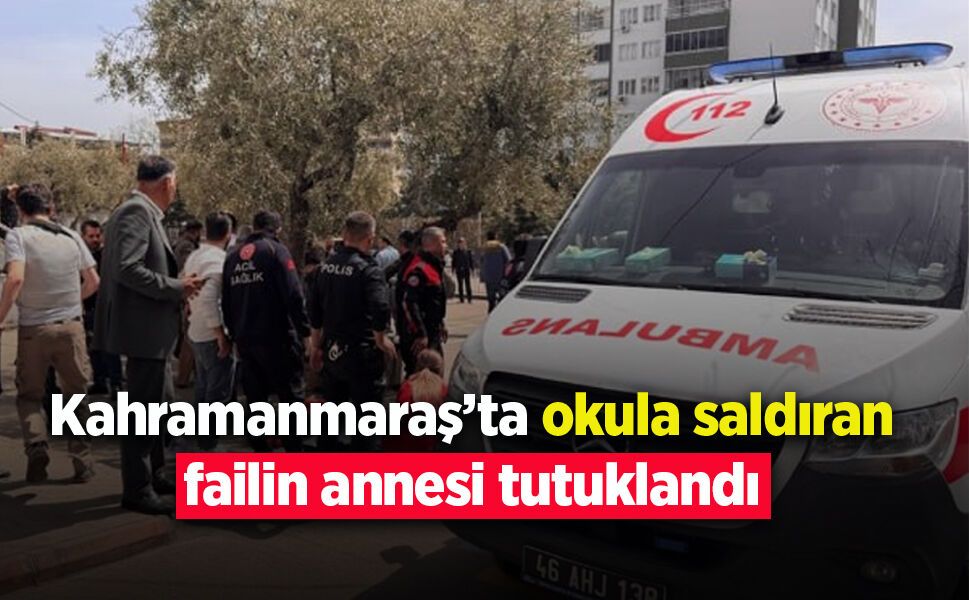 Kahramanmaraş'ta okula saldıran failin annesi tutuklandı