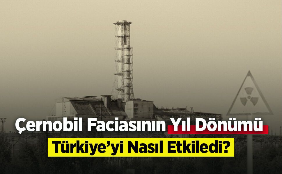 Çernobil Faciasının Yıl Dönümü: Türkiye’yi Nasıl Etkiledi?