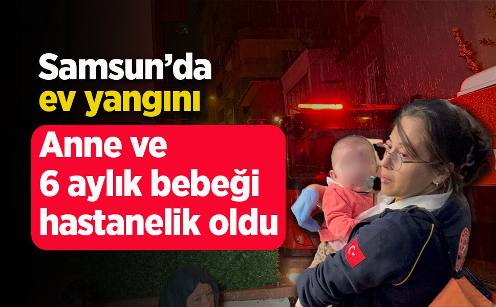 Samsun’da ev yangını: Anne ve 6 aylık bebeği hastanelik oldu