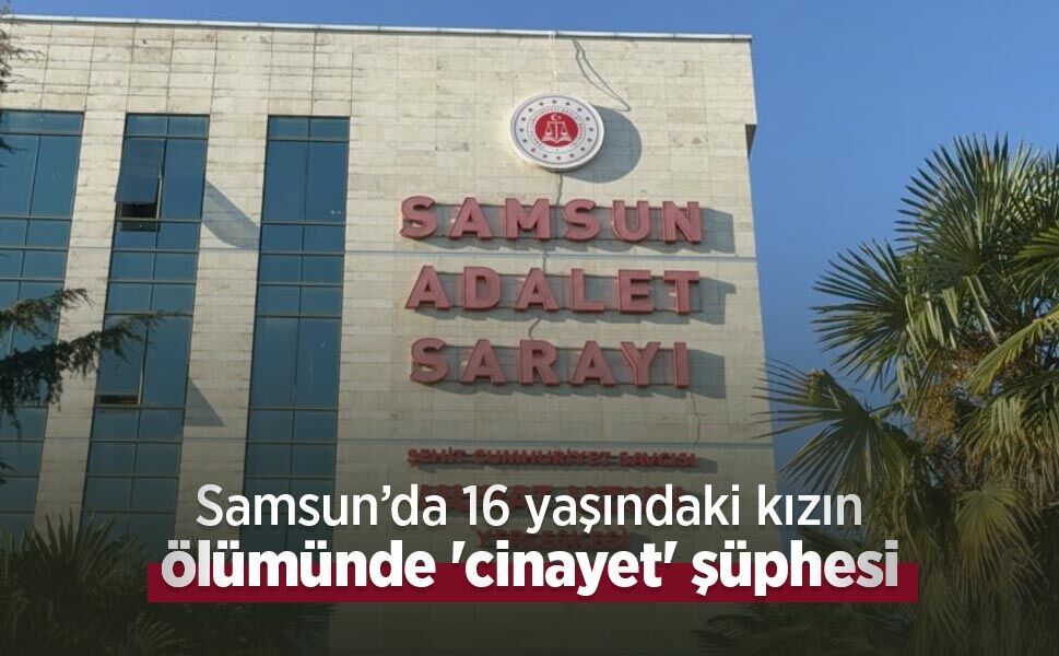 Samsun’da 16 yaşındaki kızın ölümünde 'cinayet' şüphesi