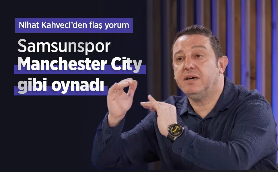 Nihat Kahveci’den flaş yorum: Samsunspor Manchester City gibi oynadı