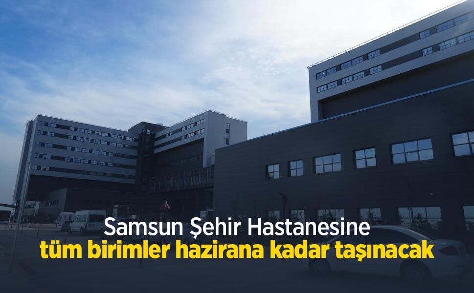 Samsun Şehir Hastanesine tüm birimler hazirana kadar taşınacak