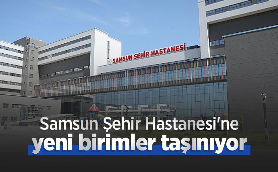 Samsun Şehir Hastanesi'ne yeni birimler taşınıyor