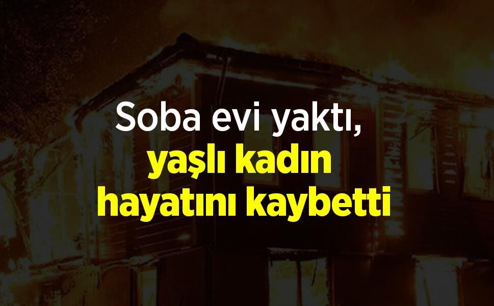 Soba evi yaktı, yaşlı kadın hayatını kaybetti