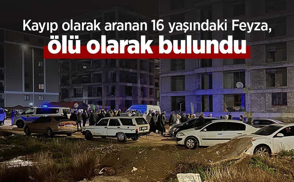 Kayıp olarak aranan 16 yaşındaki Feyza, ölü olarak bulundu