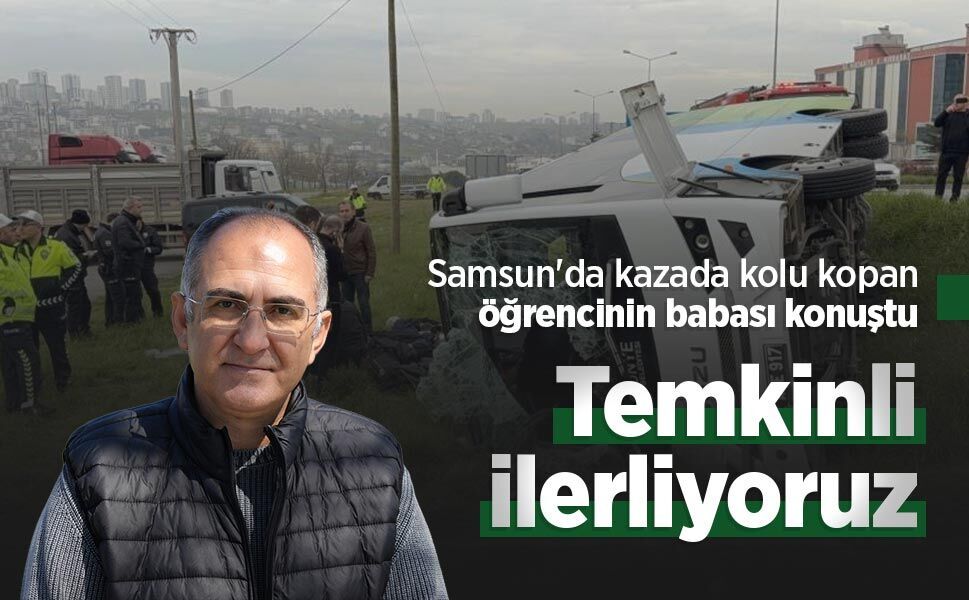 Samsun'da kazada kolu kopan öğrencinin babası konuştu: "Temkinli ilerliyoruz"