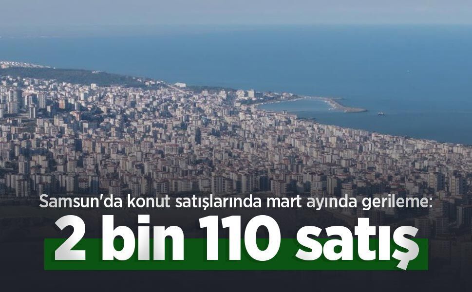 Samsun'da konut satışlarında mart ayında gerileme: 2 bin 110 satış