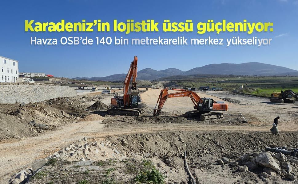 Karadeniz’in lojistik üssü güçleniyor: Havza OSB’de 140 bin metrekarelik merkez yükseliyor
