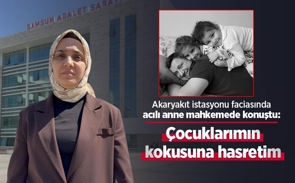 Akaryakıt istasyonu faciasında acılı anne mahkemede konuştu: "Çocuklarımın kokusuna hasretim"