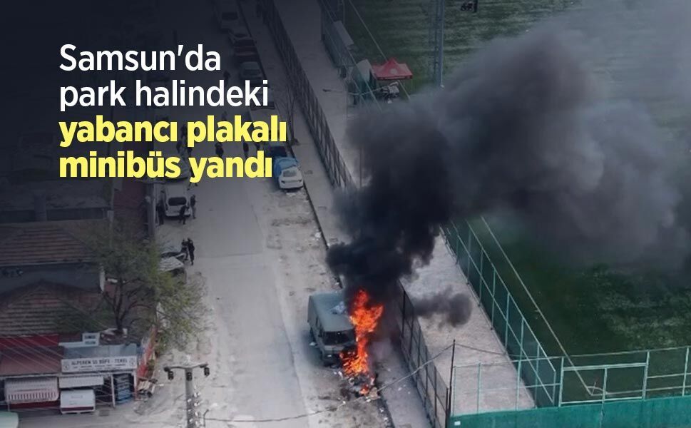 Samsun'da park halindeki yabancı plakalı minibüs yandı