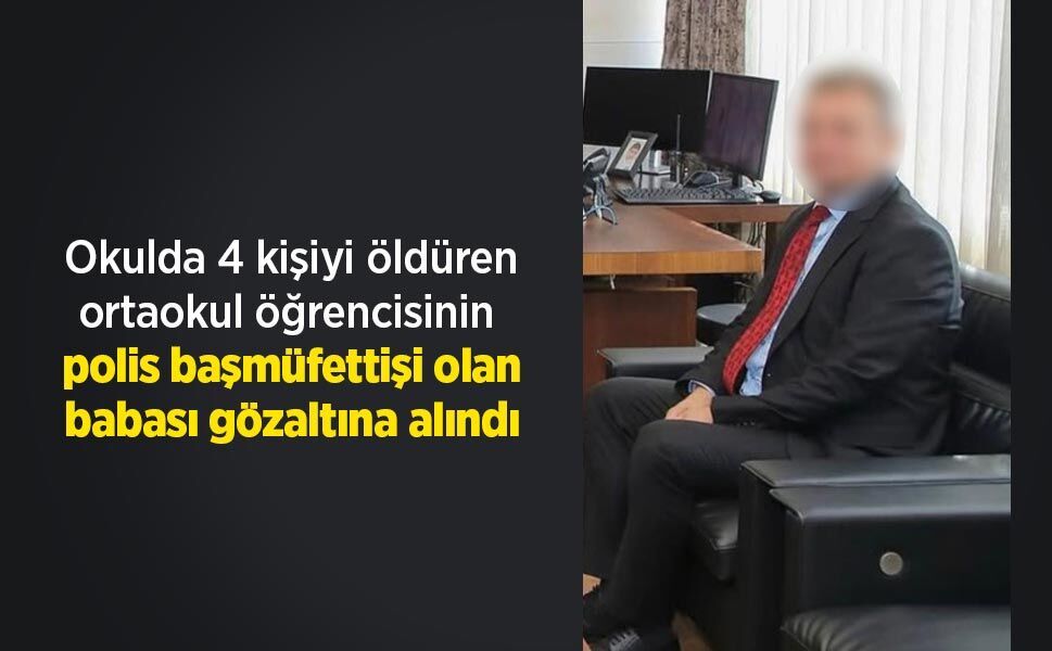 Okulda 4 kişiyi öldüren ortaokul öğrencisinin polis başmüfettişi olan babası gözaltına alındı
