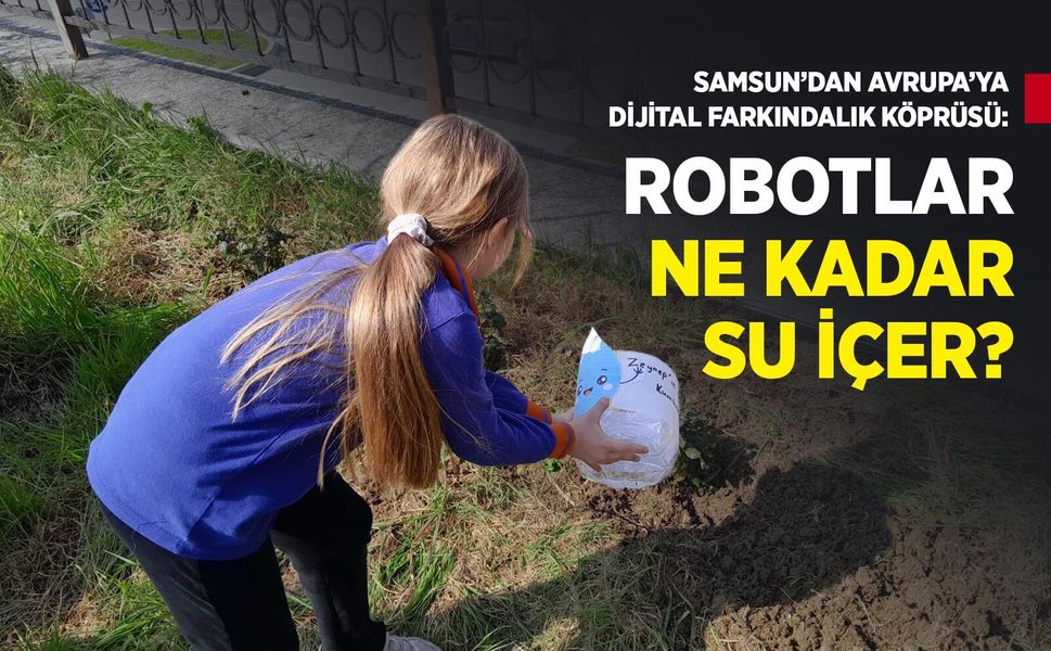 SAMSUN’DAN AVRUPA’YA DİJİTAL FARKINDALIK KÖPRÜSÜ: "ROBOTLAR NE KADAR SU İÇER?"