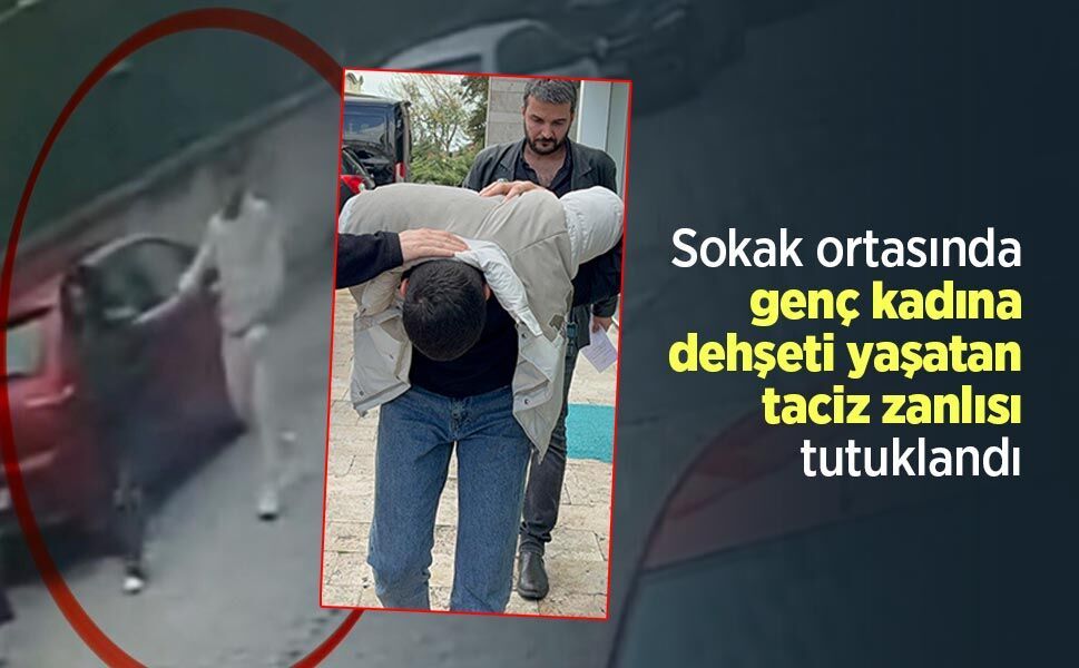 Sokak ortasında genç kadına dehşeti yaşatan taciz zanlısı tutuklandı
