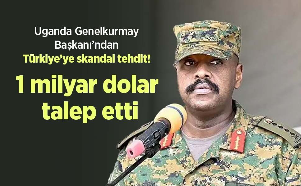 Uganda Genelkurmay Başkanı’ndan Türkiye’ye skandal tehdit! 1 milyar dolar talep etti