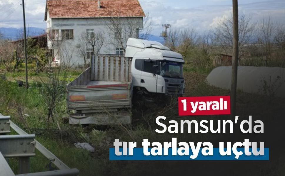 Samsun'da tır tarlaya uçtu: 1 yaralı
