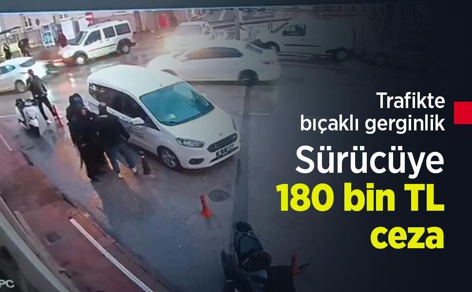Trafikte bıçaklı gerginlik: Sürücüye 180 bin TL ceza