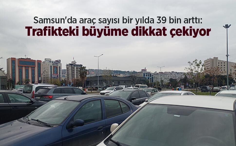 Samsun'da araç sayısı bir yılda 39 bin arttı: Trafikteki büyüme dikkat çekiyor