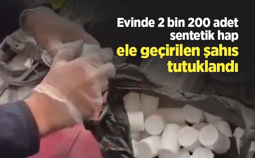 Evinde 2 bin 200 adet sentetik hap ele geçirilen şahıs tutuklandı