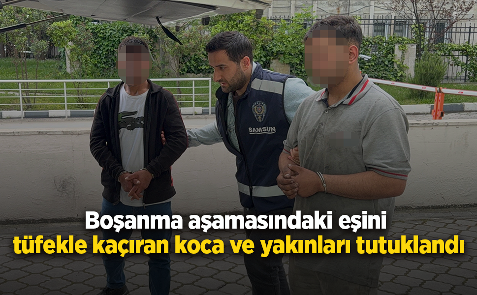 Boşanma aşamasındaki eşini tüfekle kaçıran koca ve yakınları tutuklandı