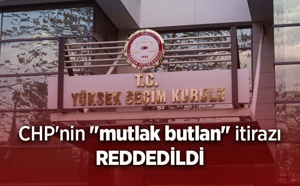 CHP'nin "mutlak butlan" itirazı REDDEDİLDİ