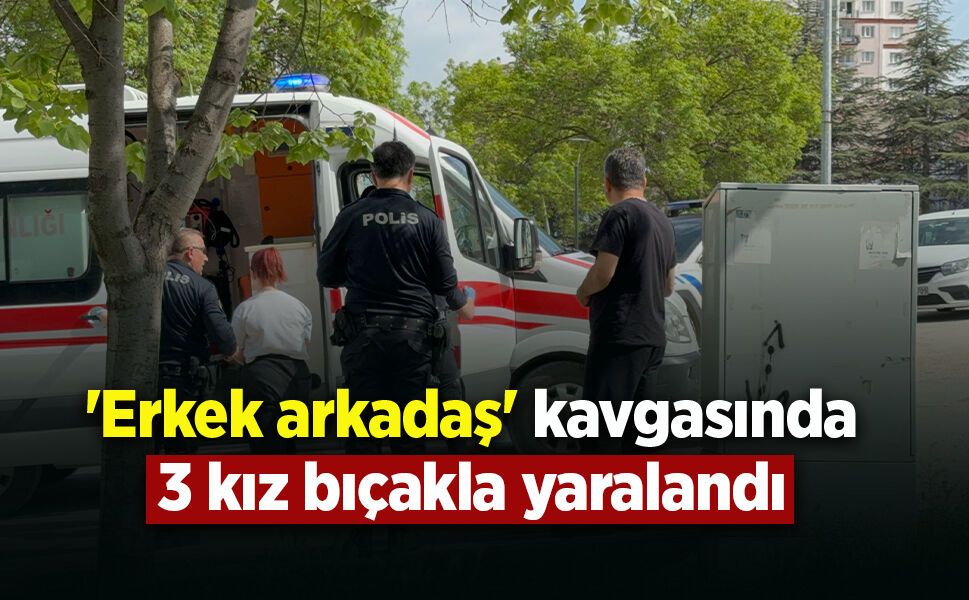 'Erkek arkadaş' kavgasında 3 kız bıçakla yaralandı