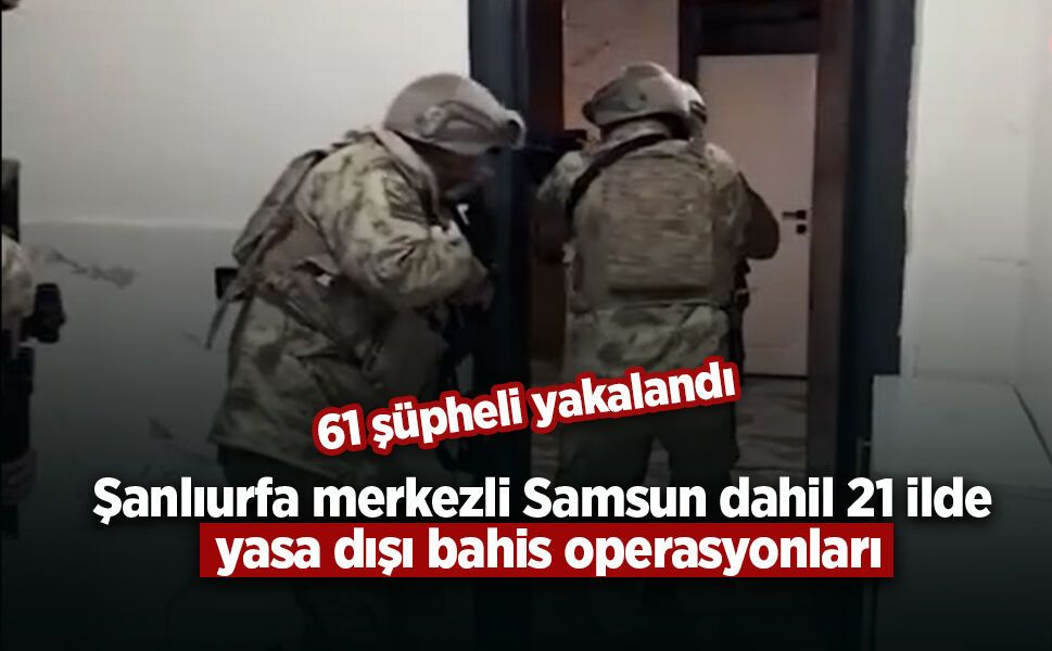 Şanlıurfa merkezli Samsun dahil  21 ilde yasa dışı bahis operasyonları: 61 şüpheli yakalandı