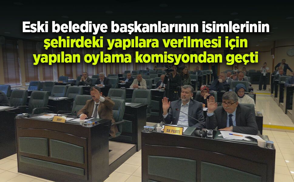 Eski belediye başkanlarının isimlerinin şehirdeki yapılara verilmesi için yapılan oylama komisyondan geçti