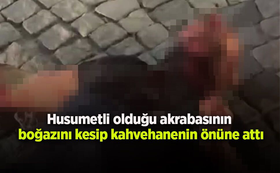 Husumetli olduğu akrabasının boğazını kesip kahvehanenin önüne attı