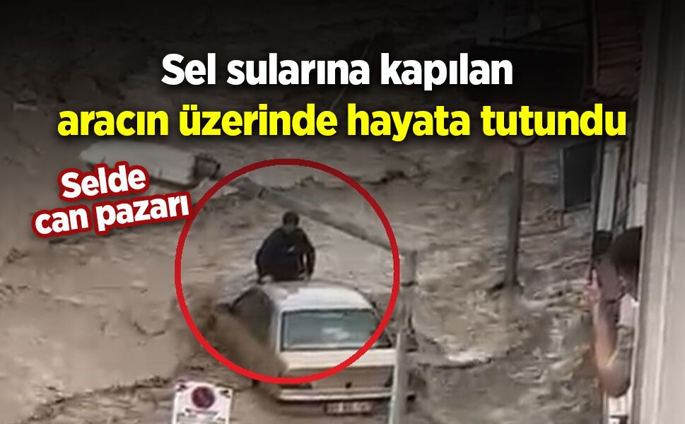 Selde can pazarı: Sel sularına kapılan aracın üzerinde hayata tutundu