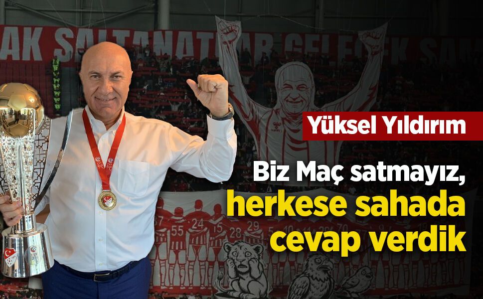 Yüksel Yıldırım: “ Biz Maç satmayız, herkese sahada cevap verdik. "