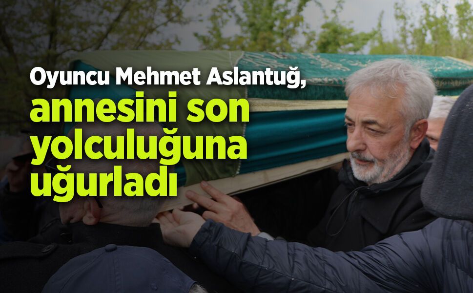 Oyuncu Mehmet Aslantuğ, annesini son yolculuğuna uğurladı