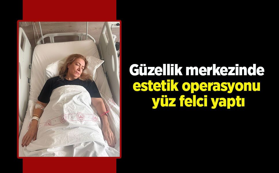 Güzellik merkezinde estetik operasyonu yüz felci yaptı