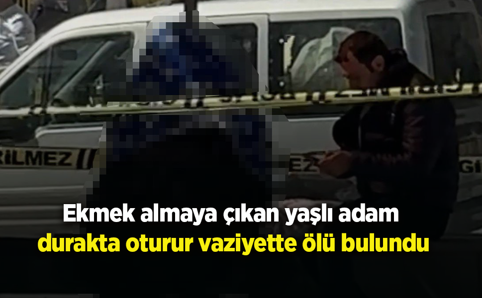 Ekmek almaya çıkan yaşlı adam durakta oturur vaziyette ölü bulundu