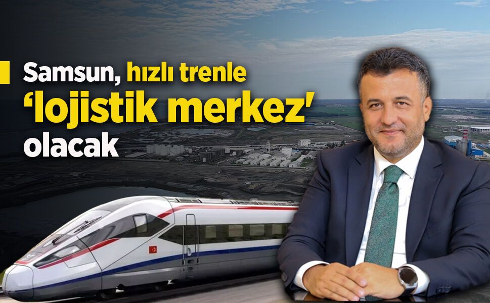 "Samsun, hızlı trenle ‘lojistik merkez' olacak"