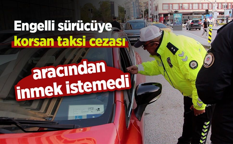 Engelli sürücüye korsan taksi cezası; aracından inmek istemedi