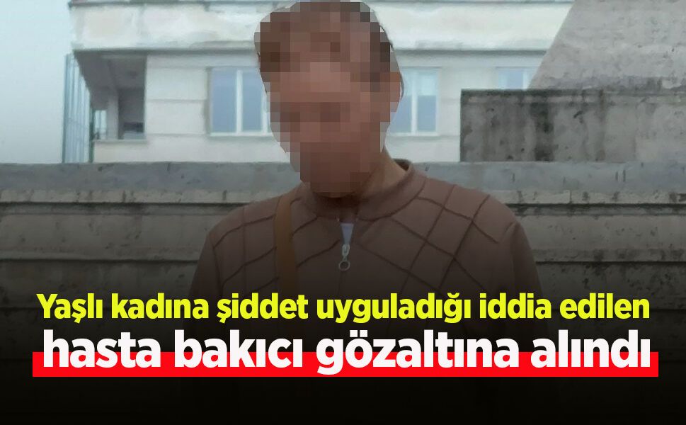 Yaşlı kadına şiddet uyguladığı iddia edilen hasta bakıcı gözaltına alındı