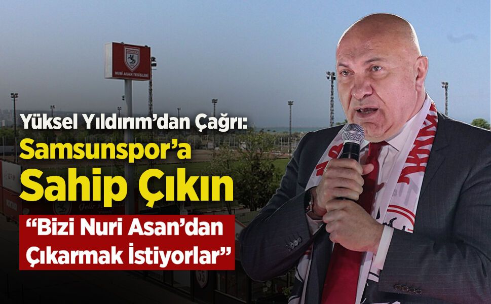 Yüksel Yıldırım’dan Çağrı: Samsunspor’a Sahip Çıkın “Bizi Nuri Asan’dan Çıkarmak İstiyorlar”