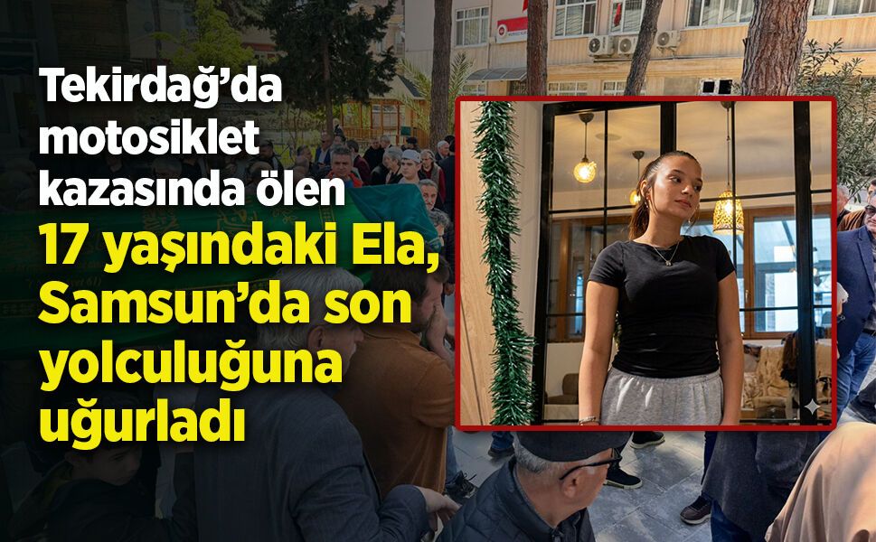 Tekirdağ’da  motosiklet  kazasında ölen  17 yaşındaki Ela,  Samsun’da son  yolculuğuna  uğurladı